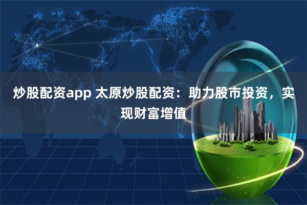 炒股配资app 太原炒股配资：助力股市投资，实现财富增值