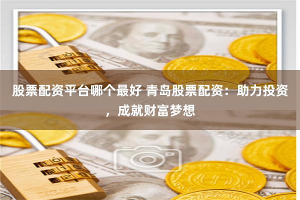 股票配资平台哪个最好 青岛股票配资：助力投资，成就财富梦想