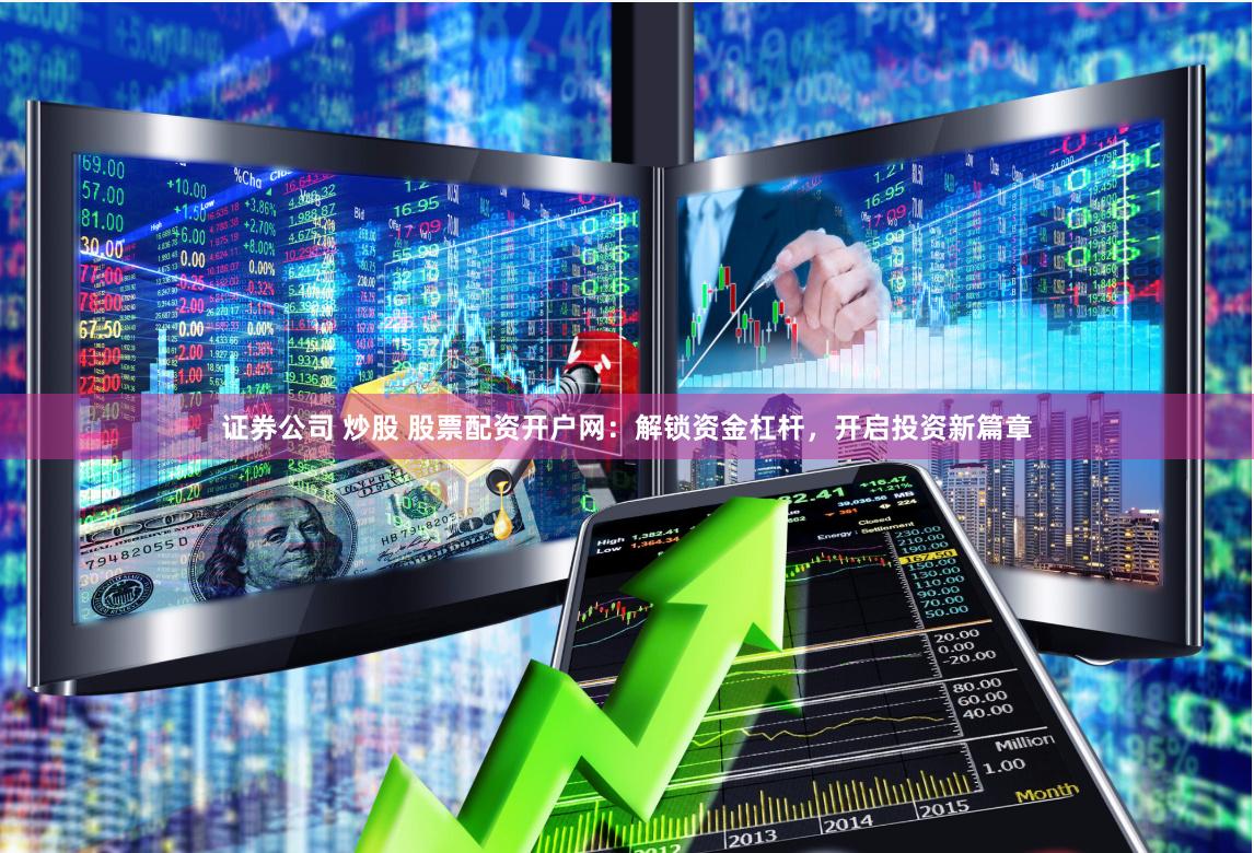 证券公司 炒股 股票配资开户网：解锁资金杠杆，开启投资新篇章
