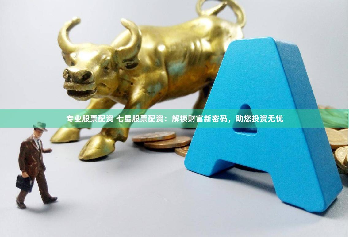 专业股票配资 七星股票配资：解锁财富新密码，助您投资无忧
