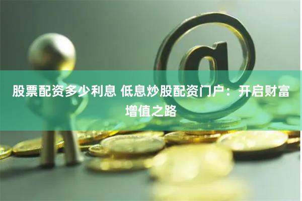 股票配资多少利息 低息炒股配资门户：开启财富增值之路
