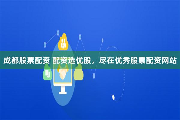 成都股票配资 配资选优股，尽在优秀股票配资网站