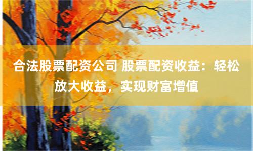 合法股票配资公司 股票配资收益：轻松放大收益，实现财富增值