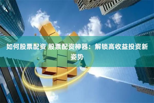 如何股票配资 股票配资神器：解锁高收益投资新姿势