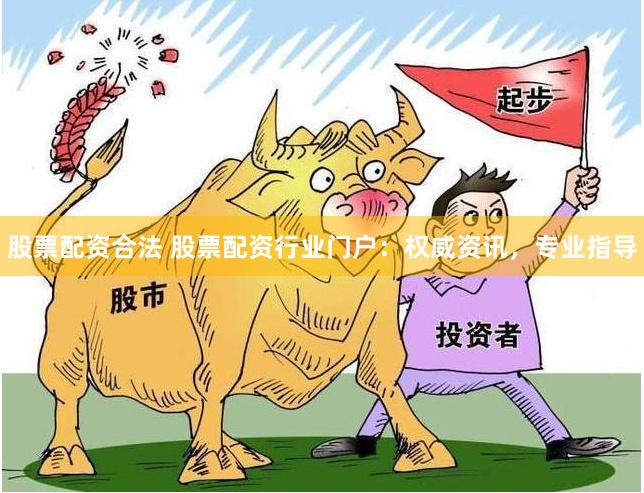 股票配资合法 股票配资行业门户：权威资讯，专业指导