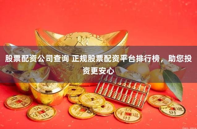 股票配资公司查询 正规股票配资平台排行榜，助您投资更安心