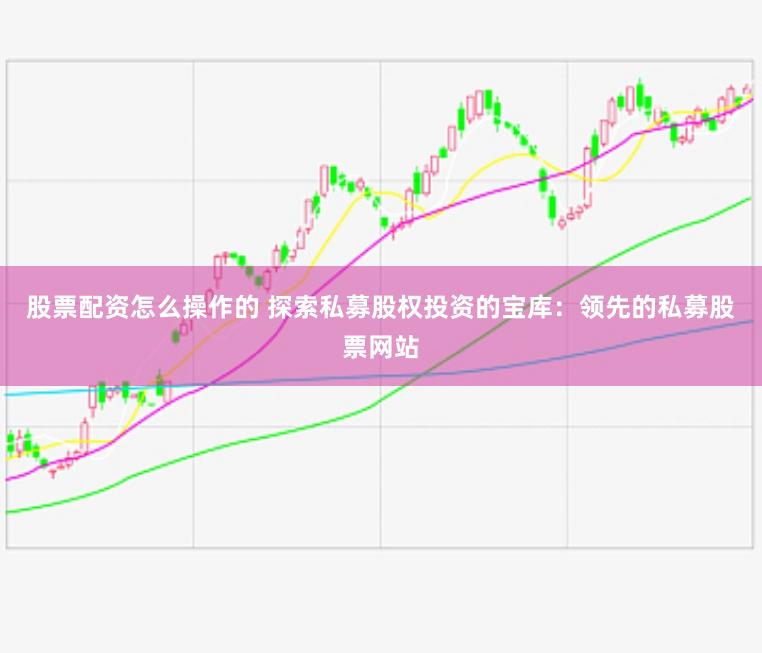 股票配资怎么操作的 探索私募股权投资的宝库：领先的私募股票网站