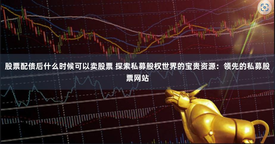 股票配债后什么时候可以卖股票 探索私募股权世界的宝贵资源：领先的私募股票网站