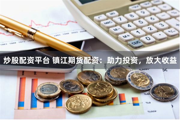 炒股配资平台 镇江期货配资：助力投资，放大收益