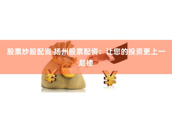 股票炒股配资 扬州股票配资：让您的投资更上一层楼