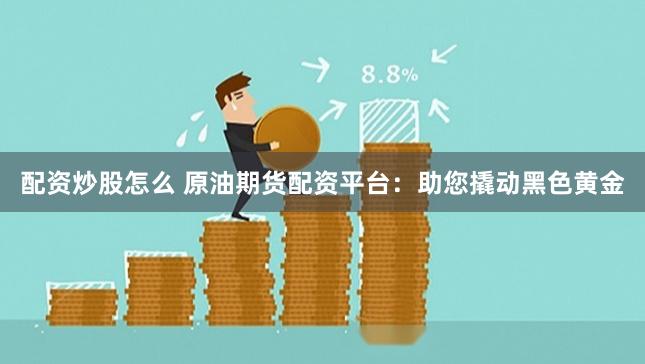 配资炒股怎么 原油期货配资平台：助您撬动黑色黄金