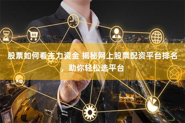 股票如何看主力资金 揭秘网上股票配资平台排名，助你轻松选平台