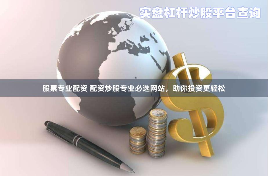 股票专业配资 配资炒股专业必选网站，助你投资更轻松
