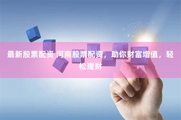 最新股票配资 河南股票配资，助你财富增值，轻松理财