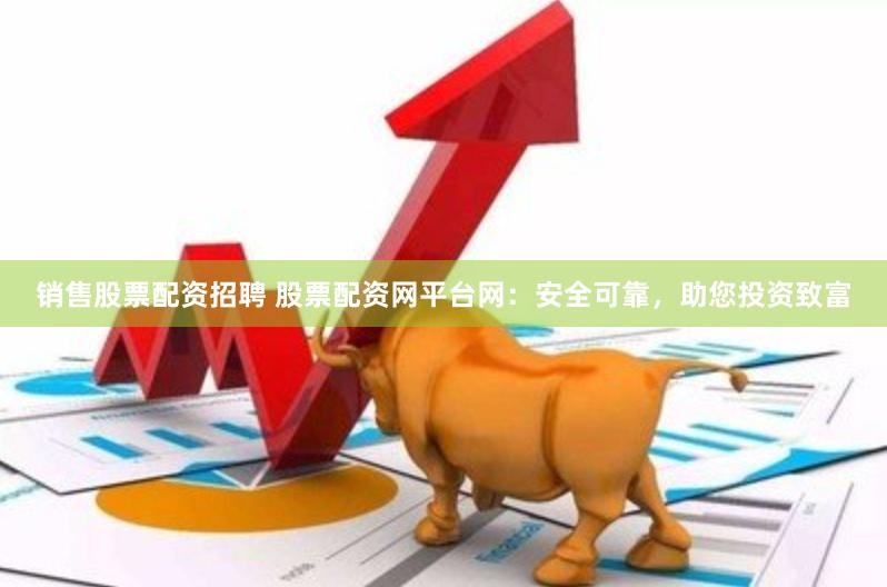销售股票配资招聘 股票配资网平台网：安全可靠，助您投资致富