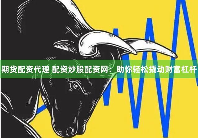 期货配资代理 配资炒股配资网：助你轻松撬动财富杠杆