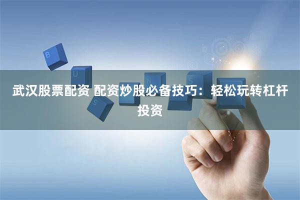 武汉股票配资 配资炒股必备技巧：轻松玩转杠杆投资