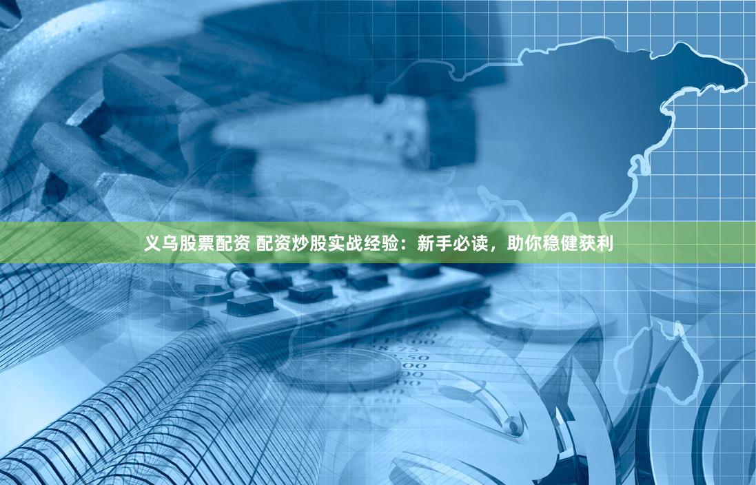 义乌股票配资 配资炒股实战经验：新手必读，助你稳健获利