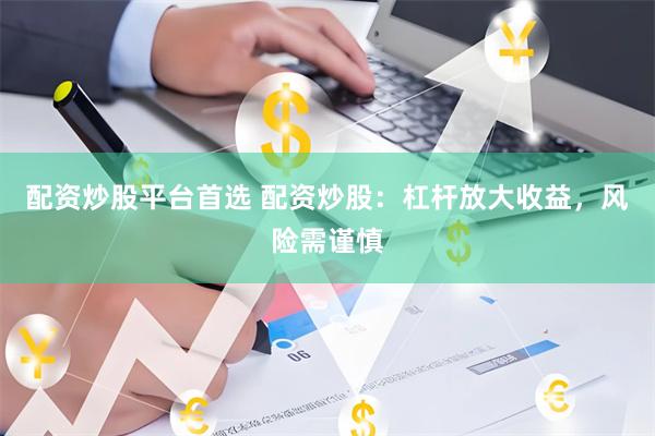 配资炒股平台首选 配资炒股：杠杆放大收益，风险需谨慎