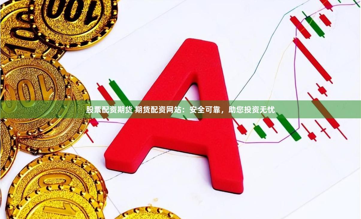 股票配资期货 期货配资网站：安全可靠，助您投资无忧