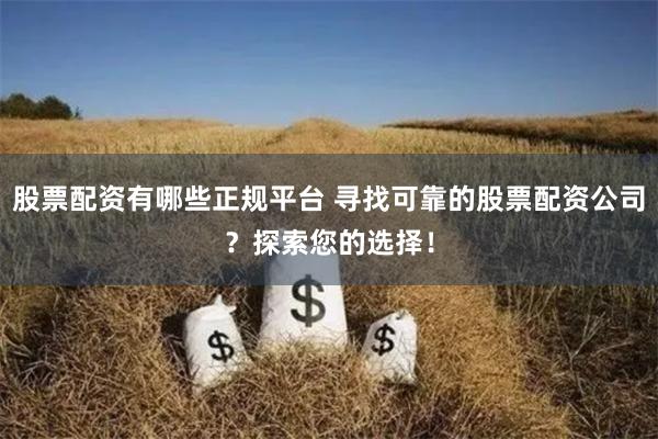 股票配资有哪些正规平台 寻找可靠的股票配资公司？探索您的选择！