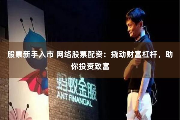 股票新手入市 网络股票配资：撬动财富杠杆，助你投资致富