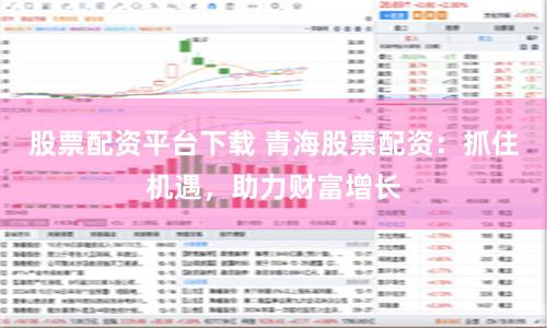 股票配资平台下载 青海股票配资：抓住机遇，助力财富增长