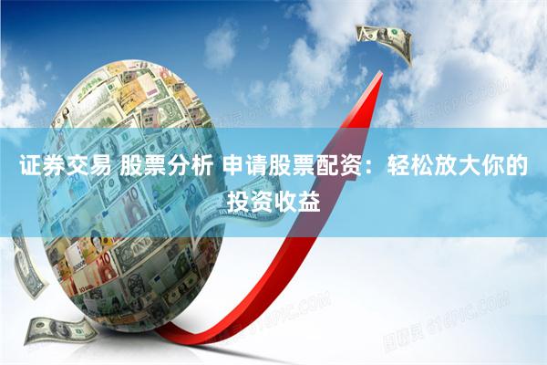 证券交易 股票分析 申请股票配资：轻松放大你的投资收益
