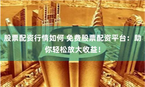 股票配资行情如何 免费股票配资平台：助你轻松放大收益！