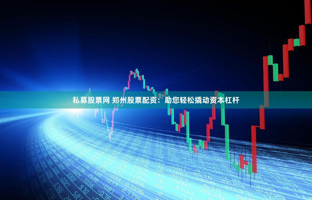 私募股票网 郑州股票配资：助您轻松撬动资本杠杆