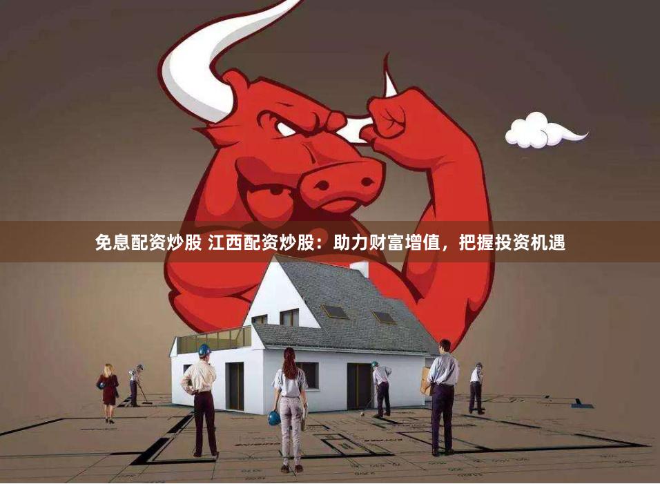免息配资炒股 江西配资炒股：助力财富增值，把握投资机遇