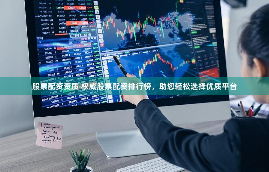 股票配资资质 权威股票配资排行榜，助您轻松选择优质平台