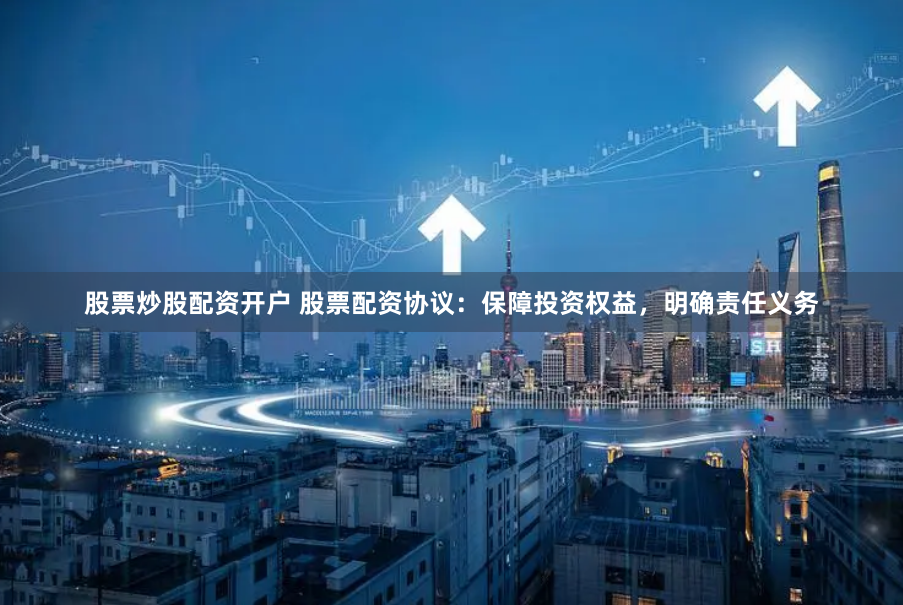 股票炒股配资开户 股票配资协议：保障投资权益，明确责任义务