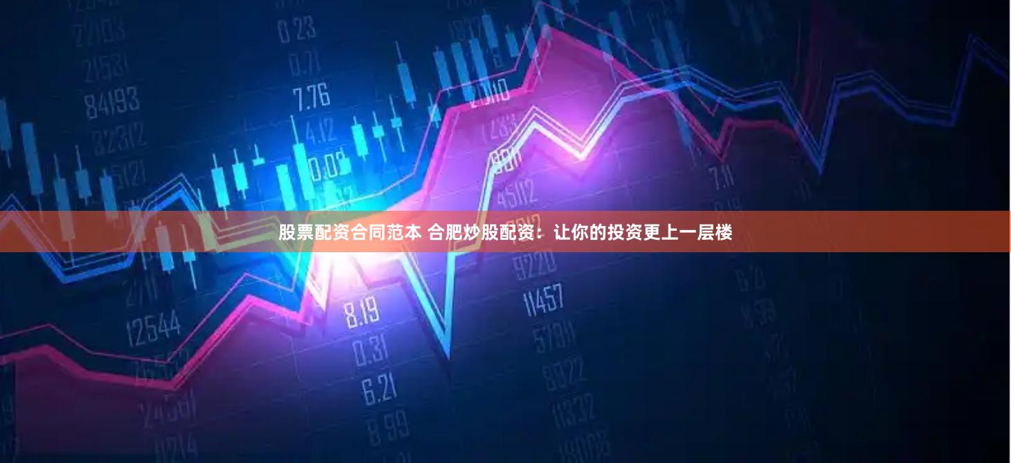 股票配资合同范本 合肥炒股配资：让你的投资更上一层楼