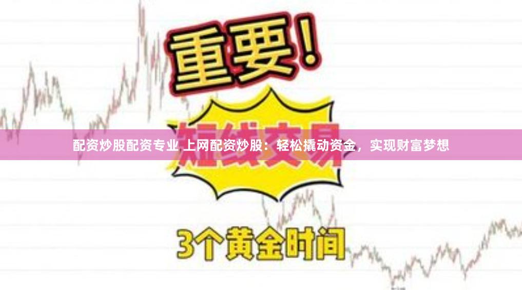 配资炒股配资专业 上网配资炒股：轻松撬动资金，实现财富梦想