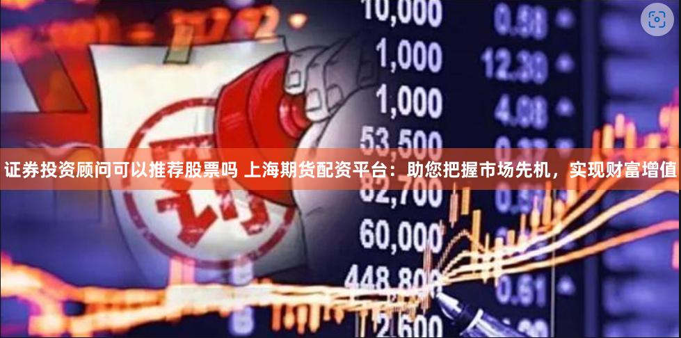证券投资顾问可以推荐股票吗 上海期货配资平台:助您把握市场先机,实现财富增值