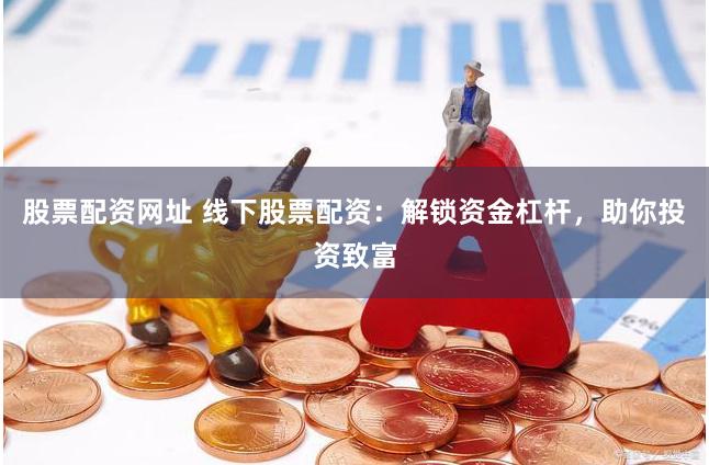 股票配资网址 线下股票配资：解锁资金杠杆，助你投资致富