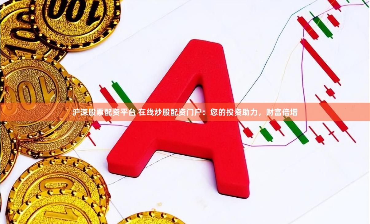 沪深股票配资平台 在线炒股配资门户：您的投资助力，财富倍增