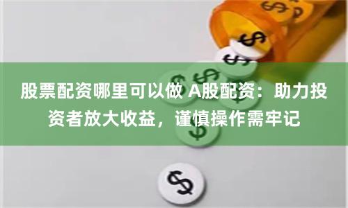 股票配资哪里可以做 A股配资：助力投资者放大收益，谨慎操作需牢记