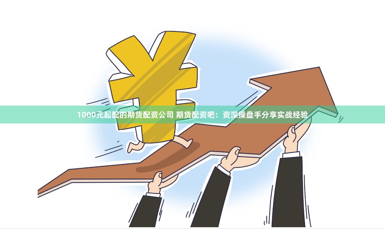 1000元起配的期货配资公司 期货配资吧：资深操盘手分享实战经验