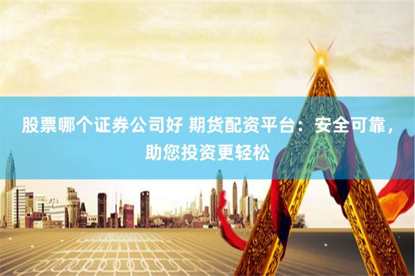 股票哪个证券公司好 期货配资平台：安全可靠，助您投资更轻松