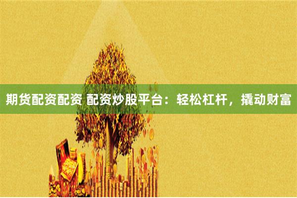 期货配资配资 配资炒股平台：轻松杠杆，撬动财富