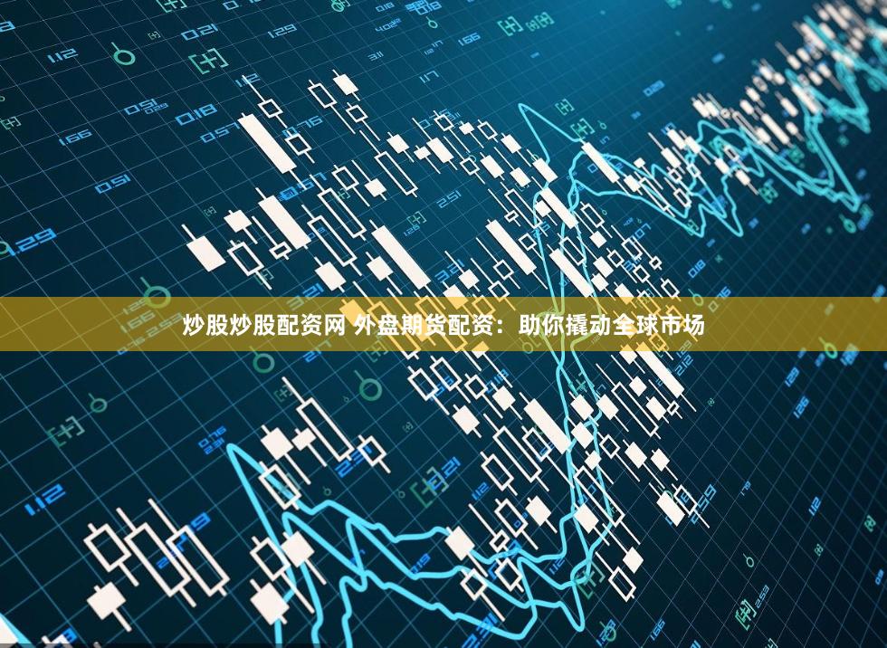 炒股炒股配资网 外盘期货配资：助你撬动全球市场