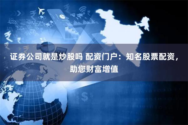 证券公司就是炒股吗 配资门户：知名股票配资，助您财富增值