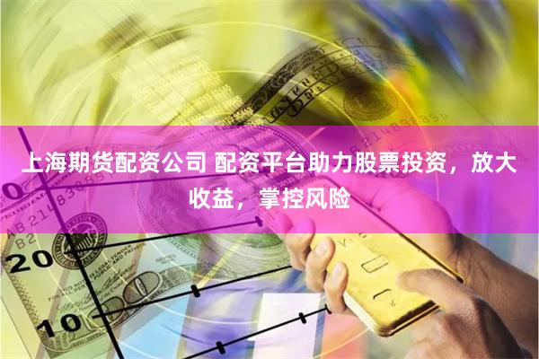 上海期货配资公司 配资平台助力股票投资，放大收益，掌控风险