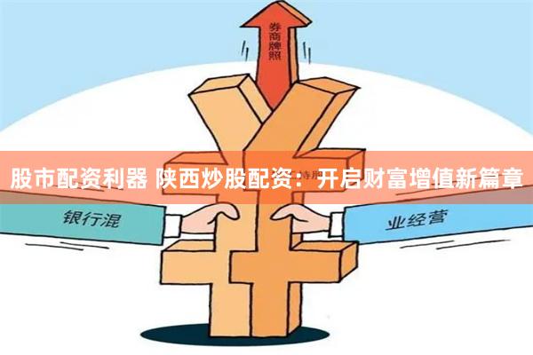 股市配资利器 陕西炒股配资：开启财富增值新篇章