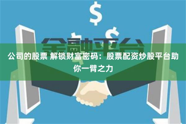 公司的股票 解锁财富密码：股票配资炒股平台助你一臂之力