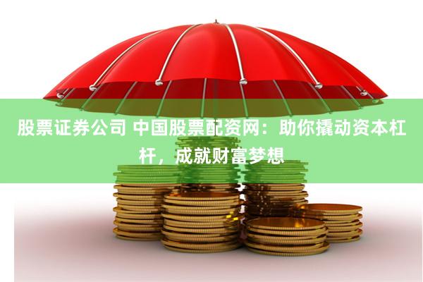 股票证券公司 中国股票配资网：助你撬动资本杠杆，成就财富梦想