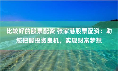 比较好的股票配资 张家港股票配资：助您把握投资良机，实现财富梦想