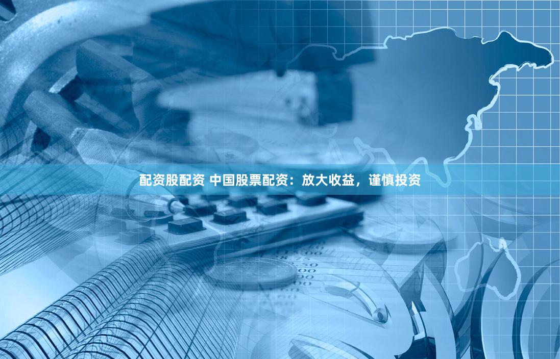 配资股配资 中国股票配资：放大收益，谨慎投资